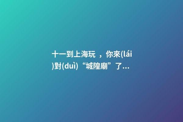 十一到上海玩，你來(lái)對(duì)“城隍廟”了嗎？